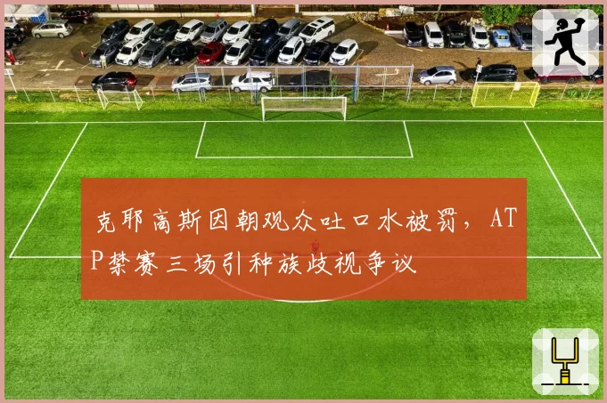 克耶高斯因朝观众吐口水被罚，ATP禁赛三场引种族歧视争议