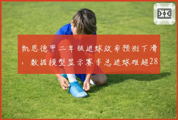 凯恩德甲二年级进球效率预测下滑，数据模型显示赛季总进球难超28