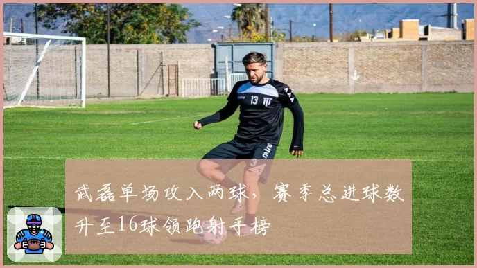 武磊单场攻入两球,赛季总进球数升至16球领跑射手榜