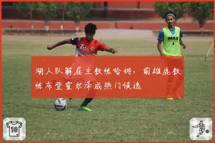 湖人队解雇主教练哈姆,前雄鹿教练布登霍尔泽成热门候选