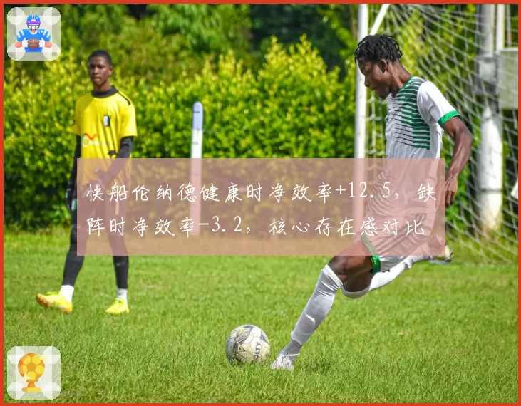 快船伦纳德健康时净效率+12.5，缺阵时净效率-3.2，核心存在感对比鲜明？