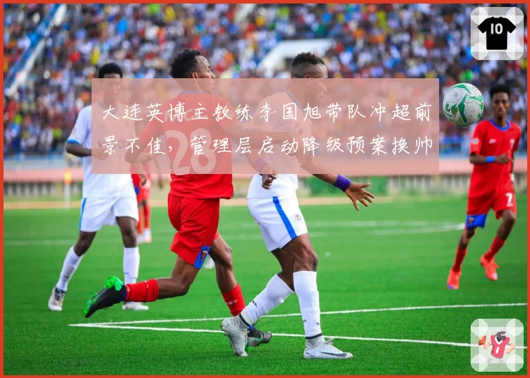 大连英博主教练李国旭带队冲超前景不佳，管理层启动降级预案换帅评估