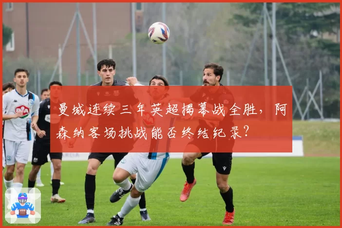 曼城连续三年英超揭幕战全胜,阿森纳客场挑战能否终结纪录?
