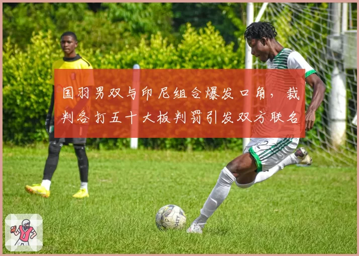 国羽男双与印尼组合爆发口角,裁判各打五十大板判罚引发双方联名抗议