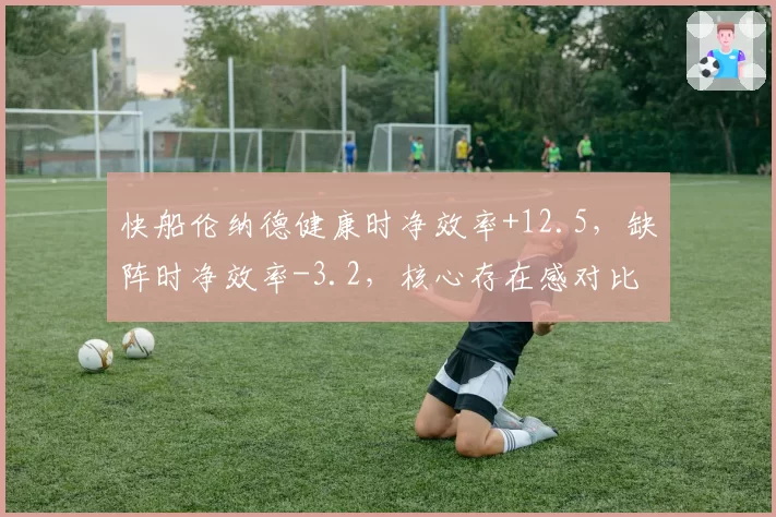 快船伦纳德健康时净效率+12.5,缺阵时净效率-3.2,核心存在感对比鲜明?