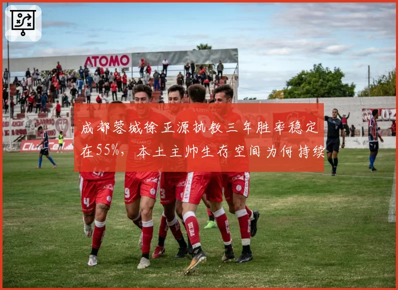 成都蓉城徐正源执教三年胜率稳定在55%，本土主帅生存空间为何持续压缩？