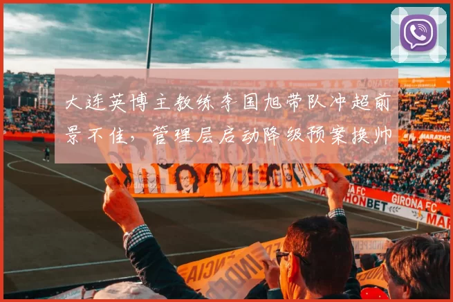 大连英博主教练李国旭带队冲超前景不佳，管理层启动降级预案换帅评估