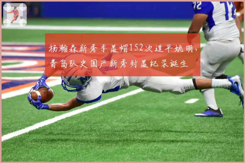 杨瀚森新秀季盖帽152次追平姚明,青岛队史国产新秀封盖纪录诞生