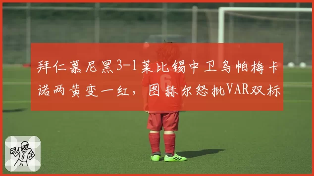拜仁慕尼黑3-1莱比锡中卫乌帕梅卡诺两黄变一红，图赫尔怒批VAR双标判罚