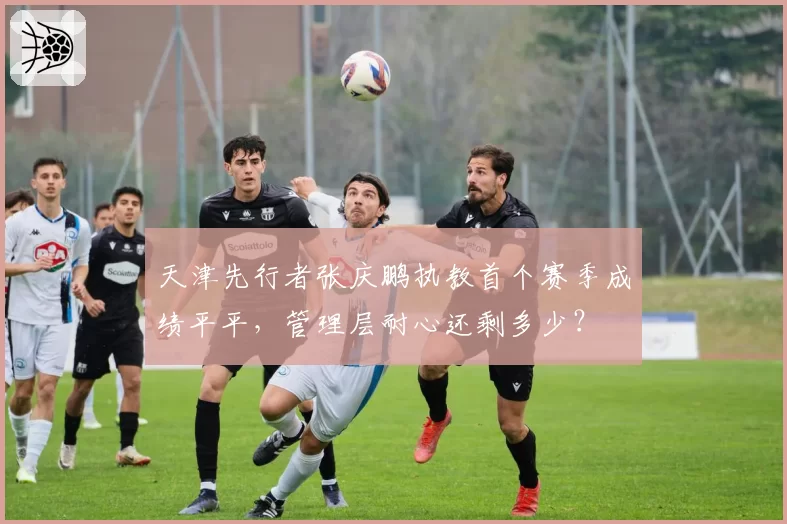 天津先行者张庆鹏执教首个赛季成绩平平，管理层耐心还剩多少？