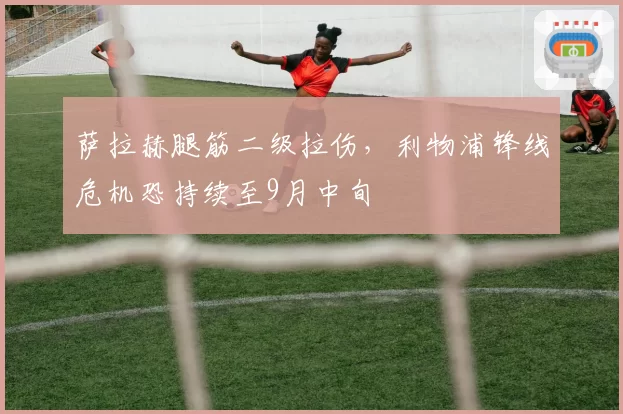 萨拉赫腿筋二级拉伤,利物浦锋线危机恐持续至9月中旬