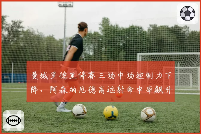 曼城罗德里停赛三场中场控制力下降，阿森纳厄德高远射命中率飙升抢分良机