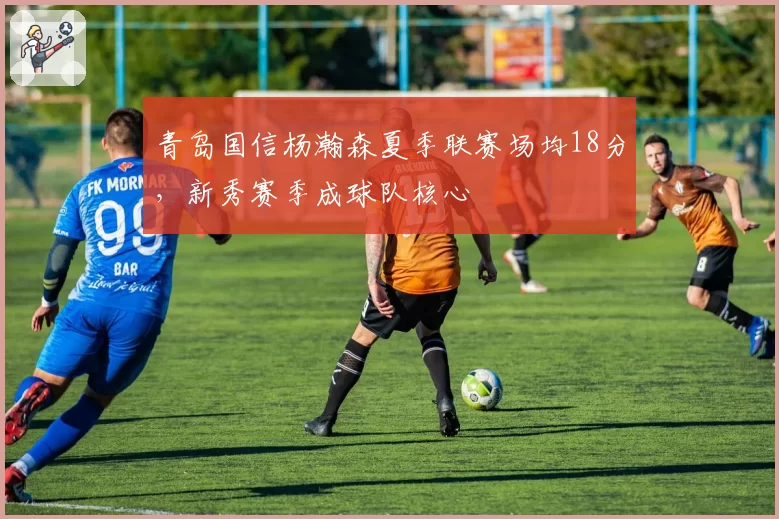 青岛国信杨瀚森夏季联赛场均18分，新秀赛季成球队核心