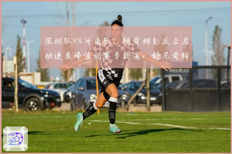 深圳队vs河南队:阿奇姆彭反击启动速度峰值创赛季新高,舒尼奇转身时间对比劣势