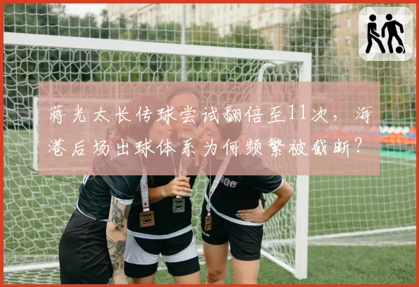蒋光太长传球尝试翻倍至11次，海港后场出球体系为何频繁被截断？