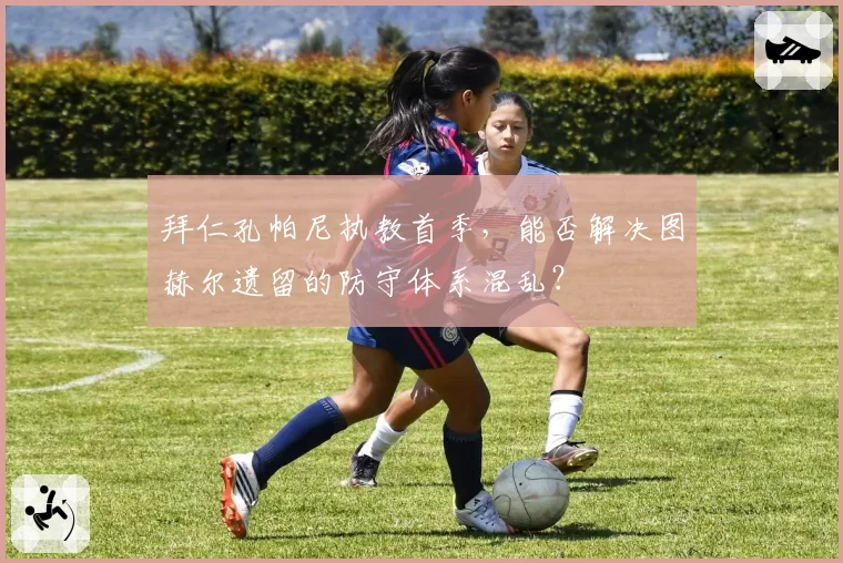 拜仁孔帕尼执教首季，能否解决图赫尔遗留的防守体系混乱？