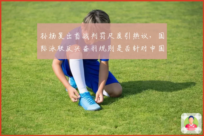 孙杨复出首战判罚尺度引热议，国际泳联反兴奋剂规则是否针对中国