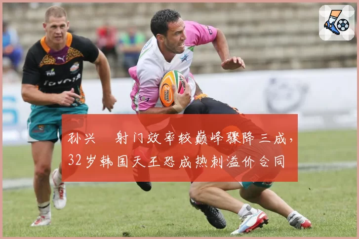 孙兴慜射门效率较巅峰骤降三成，32岁韩国天王恐成热刺溢价合同