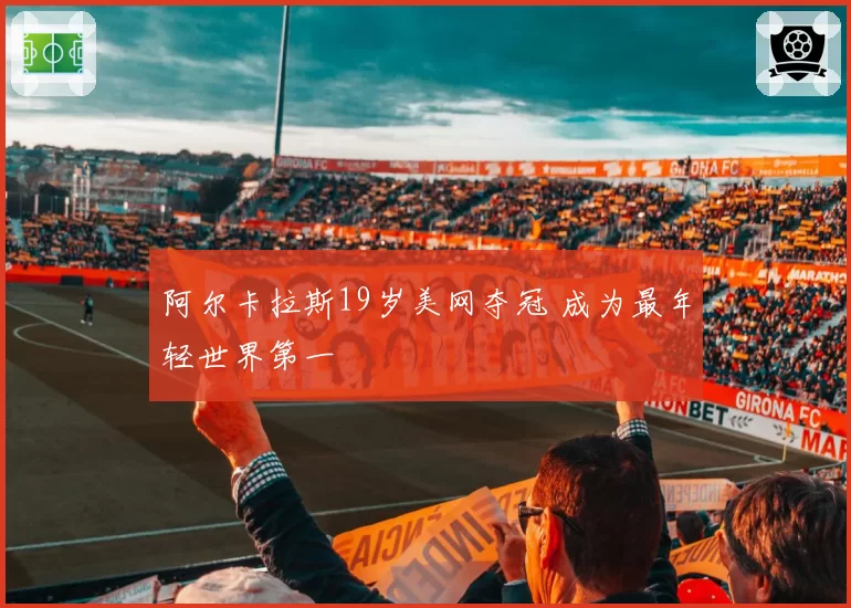 阿尔卡拉斯19岁美网夺冠 成为最年轻世界第一