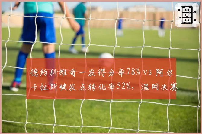 德约科维奇一发得分率78% vs 阿尔卡拉斯破发点转化率52%,温网决赛关键分把握定胜负