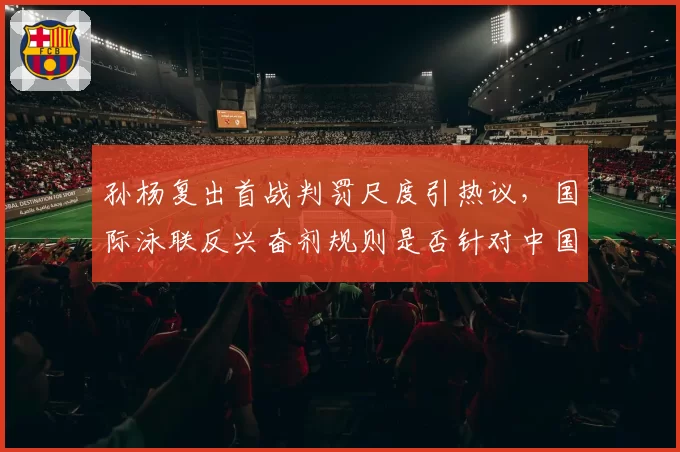 孙杨复出首战判罚尺度引热议，国际泳联反兴奋剂规则是否针对中国