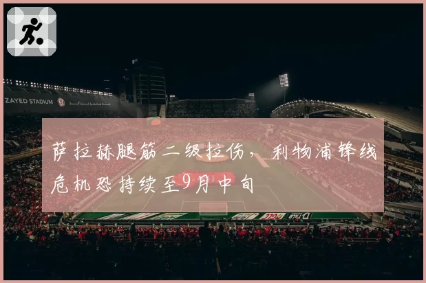 萨拉赫腿筋二级拉伤,利物浦锋线危机恐持续至9月中旬