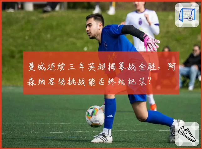 曼城连续三年英超揭幕战全胜，阿森纳客场挑战能否终结纪录？