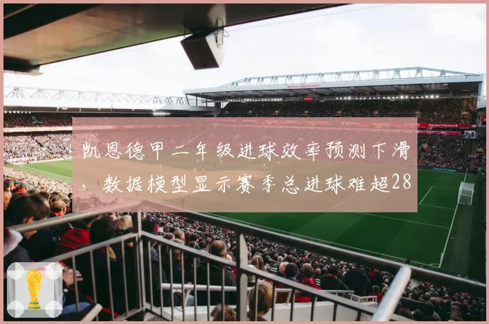 凯恩德甲二年级进球效率预测下滑,数据模型显示赛季总进球难超28