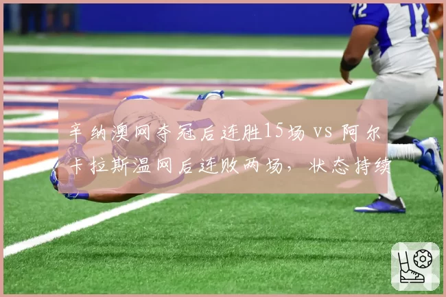 辛纳澳网夺冠后连胜15场 vs 阿尔卡拉斯温网后连败两场,状态持续性鲜明反差