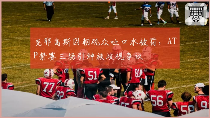 克耶高斯因朝观众吐口水被罚,ATP禁赛三场引种族歧视争议