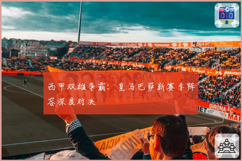 西甲双雄争霸：皇马巴萨新赛季阵容深度对决