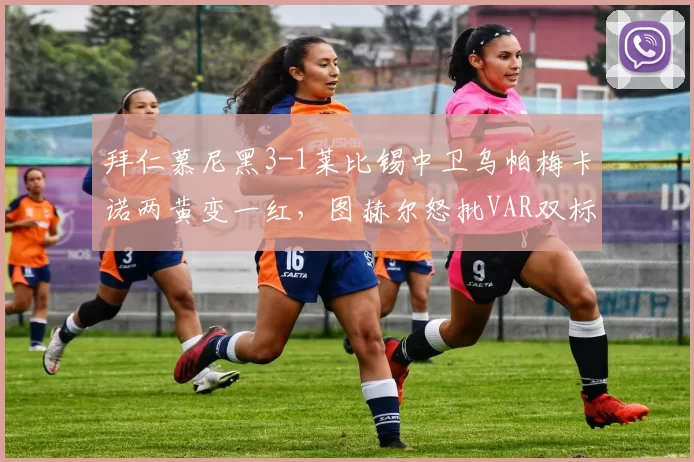 拜仁慕尼黑3-1莱比锡中卫乌帕梅卡诺两黄变一红，图赫尔怒批VAR双标判罚