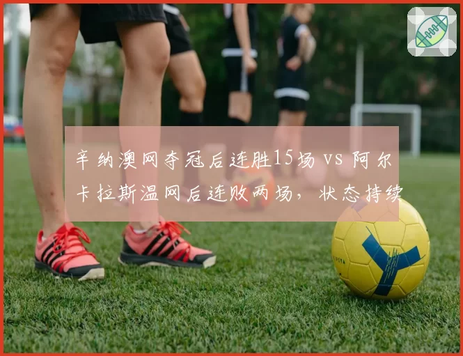 辛纳澳网夺冠后连胜15场 vs 阿尔卡拉斯温网后连败两场，状态持续性鲜明反差