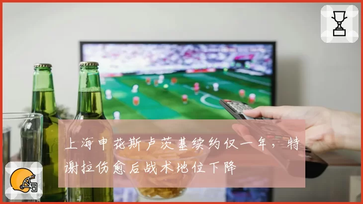 上海申花斯卢茨基续约仅一年，特谢拉伤愈后战术地位下降