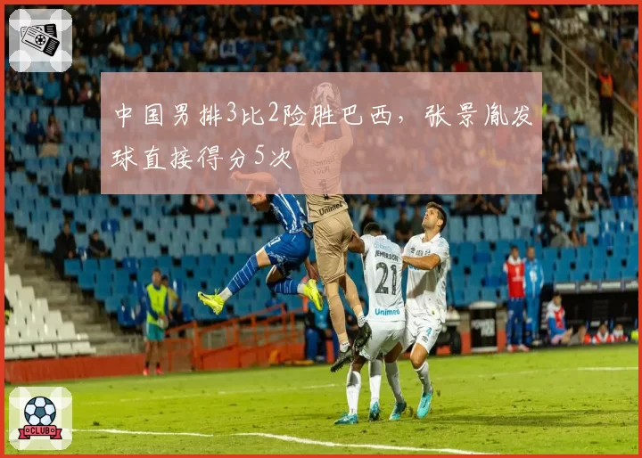 中国男排3比2险胜巴西，张景胤发球直接得分5次