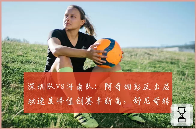 深圳队vs河南队:阿奇姆彭反击启动速度峰值创赛季新高,舒尼奇转身时间对比劣势