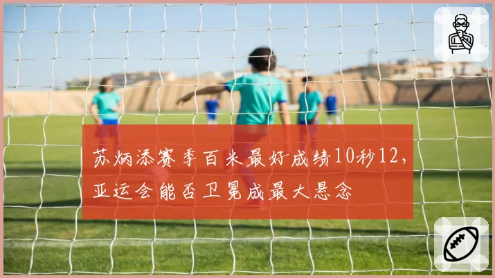 苏炳添赛季百米最好成绩10秒12，亚运会能否卫冕成最大悬念