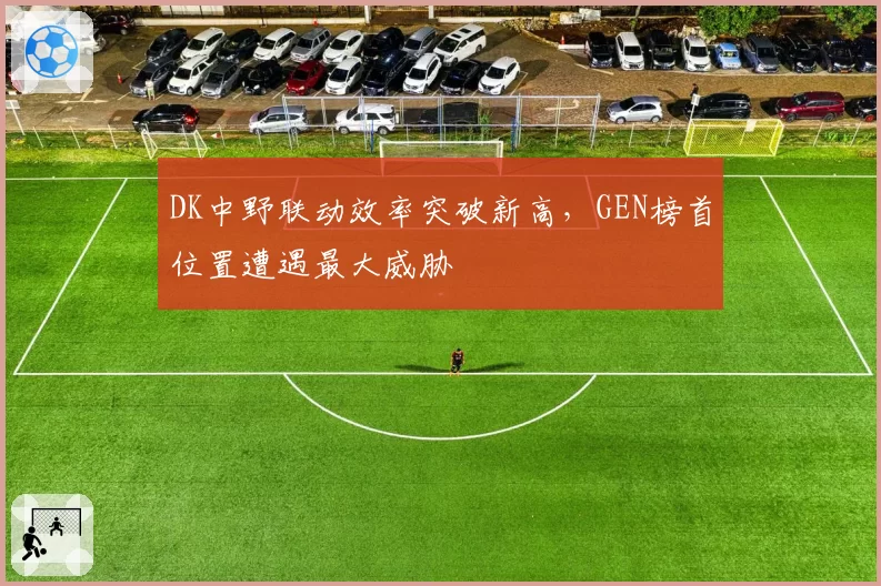 DK中野联动效率突破新高,GEN榜首位置遭遇最大威胁