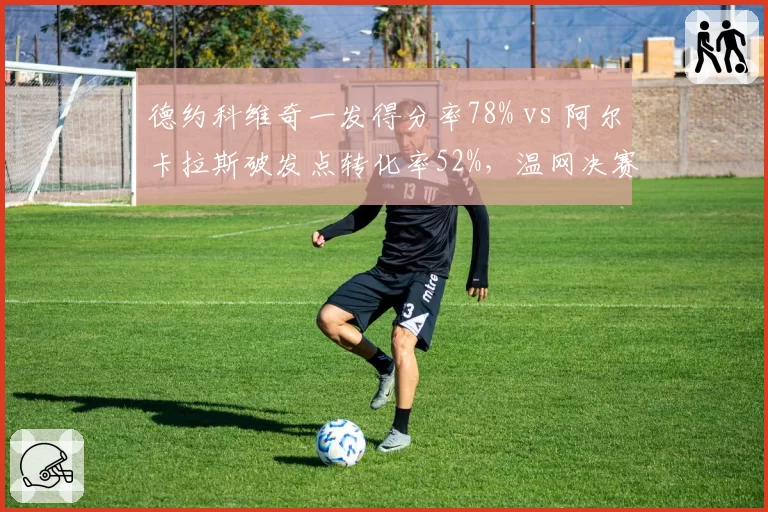 德约科维奇一发得分率78% vs 阿尔卡拉斯破发点转化率52%，温网决赛关键分把握定胜负