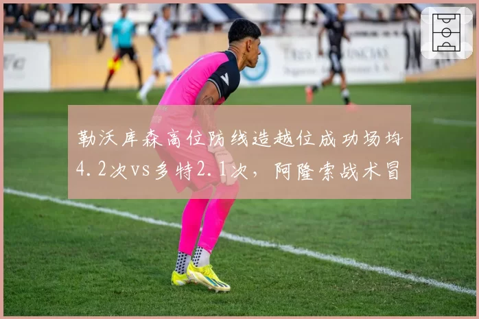 勒沃库森高位防线造越位成功场均4.2次vs多特2.1次,阿隆索战术冒险性超泰尔齐奇